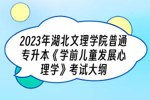 2023年湖北文理學(xué)院普通專升本《學(xué)前兒童發(fā)展心理學(xué)》考試大綱