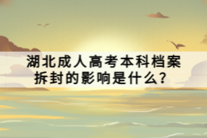 湖北成人高考本科檔案拆封的影響是什么？