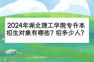 2024年湖北理工學院專升本招生對象有哪些？招多少人？