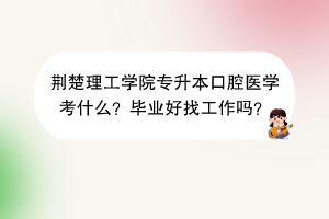 荊楚理工學(xué)院專升本口腔醫(yī)學(xué)考什么？畢業(yè)好找工作嗎？