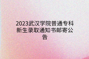 2023武漢學(xué)院普通專(zhuān)科新生錄取通知書(shū)郵寄公告