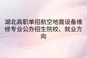 湖北高職單招航空地面設備維修專業(yè)公辦招生院校、就業(yè)方向