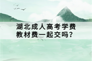 湖北成人高考學(xué)費(fèi)教材費(fèi)一起交嗎？