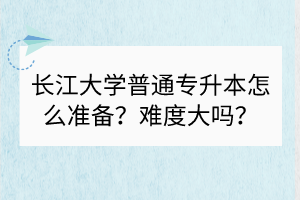 長(zhǎng)江大學(xué)普通專升本怎么準(zhǔn)備？難度大嗎？