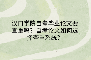 漢口學(xué)院自考畢業(yè)論文要查重嗎？自考論文如何選擇查重系統(tǒng)？