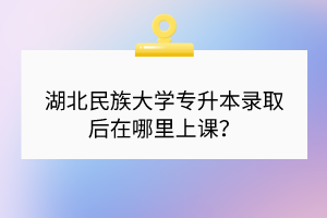 湖北民族大學(xué)專升本錄取后在哪里上課？