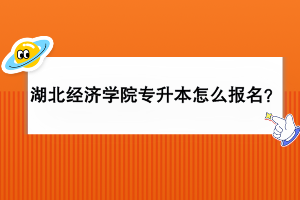 湖北經(jīng)濟學院專升本怎么報名？