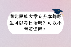 湖北民族大學(xué)專升本舞蹈生可以考日語嗎？可以不考英語嗎？