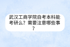 武漢工商學院自考本科能考研么？需要注意哪些事？