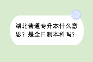 湖北普通專(zhuān)升本什么意思？是全日制本科嗎？