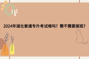 2024年湖北普通專升本考試難嗎？需不需要報班？