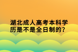 湖北成人高考本科學(xué)歷是不是全日制的？