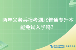 兩年義務(wù)兵報(bào)考湖北普通專升本能免試入學(xué)嗎？
