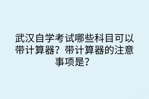 武漢自學考試哪些科目可以帶計算器？帶計算器的注意事項是？