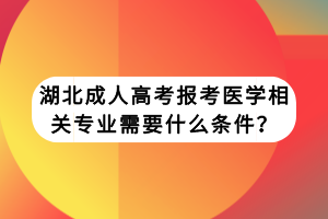 湖北成人高考報(bào)考醫(yī)學(xué)相關(guān)專業(yè)需要什么條件？