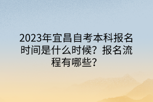 2023年宜昌自考本科報(bào)名時(shí)間是什么時(shí)候？報(bào)名流程有哪些？