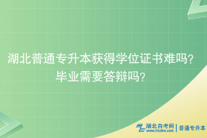 湖北普通專升本獲得學(xué)位證書難嗎？畢業(yè)需要答辯嗎？