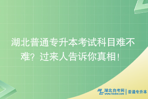 湖北普通專升本考試科目難不難？過來人告訴你真相！