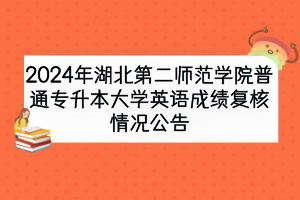 2024年湖北第二師范學院普通專升本大學英語成績復(fù)核情況公告