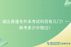 湖北普通專升本考試科目有幾門？一般考多少分穩(wěn)過？