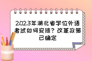 2023年湖北省學(xué)位外語考試如何安排？改革政策已確定