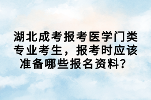 湖北成考報(bào)考醫(yī)學(xué)門類專業(yè)考生，報(bào)考時(shí)應(yīng)該準(zhǔn)備哪些報(bào)名資料？