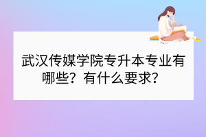 武漢傳媒學(xué)院專升本專業(yè)有哪些？有什么要求？
