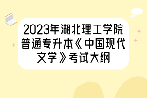 2023年湖北理工學院普通專升本《中國現(xiàn)代文學》考試大綱