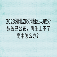 2023湖北部分地區(qū)錄取分?jǐn)?shù)線已公布，考生上不了高中怎么辦？