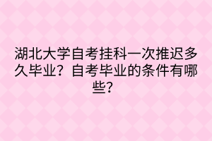 湖北大學(xué)自考掛科一次推遲多久畢業(yè)？自考畢業(yè)的條件有哪些？