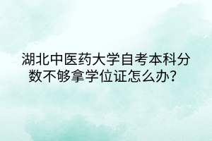 湖北中醫(yī)藥大學自考本科分數不夠拿學位證怎么辦？