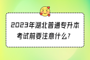 2023年湖北普通專升本考試前要注意什么？