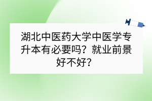 湖北中醫(yī)藥大學專升本中醫(yī)學有必要嗎？就業(yè)前景好不好？