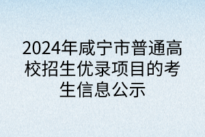 2024年咸寧市普通高校招生優(yōu)錄項(xiàng)目的考生信息公示