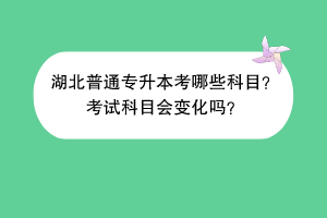 湖北普通專升本考哪些科目？考試科目會變化嗎？