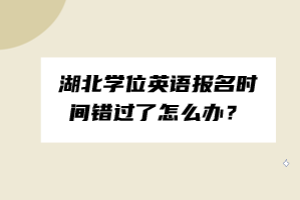 湖北學(xué)位英語報(bào)名時(shí)間錯(cuò)過了怎么辦？