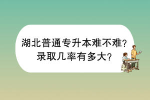 湖北普通專升本難不難？錄取幾率有多大？