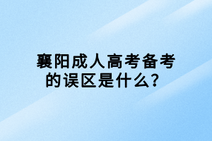 襄陽成人高考備考的誤區(qū)是什么？