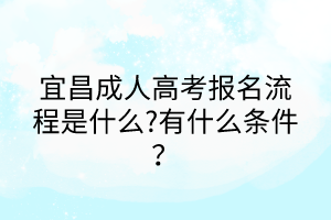 宜昌成人高考報(bào)名流程是什么?有什么條件？