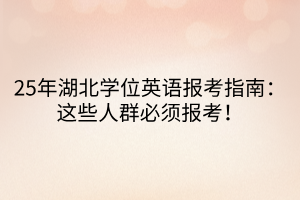 25年湖北學(xué)位英語報(bào)考指南：這些人群必須報(bào)考！