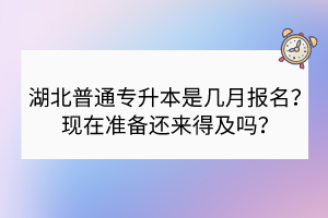 湖北普通專(zhuān)升本是幾月報(bào)名？現(xiàn)在準(zhǔn)備還來(lái)得及嗎？