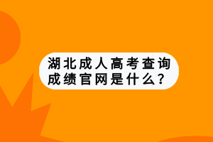 湖北成人高考查詢成績官網(wǎng)是什么？