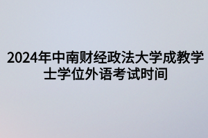 2024年中南財(cái)經(jīng)政法大學(xué)成教?學(xué)士學(xué)位外語考試時(shí)間定啦！