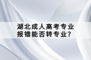 湖北成人高考專業(yè)報(bào)錯(cuò)能否轉(zhuǎn)專業(yè)？