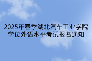 2025年春季湖北汽車工業(yè)學院學位外語水平考試報名通知