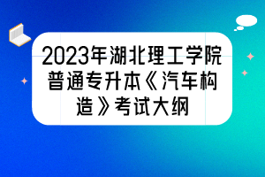 2023年湖北理工學院普通專升本《汽車構造》考試大綱