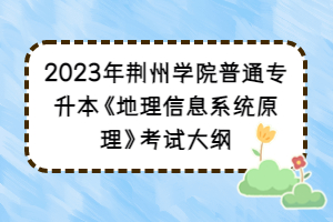 2023年荊州學(xué)院普通專(zhuān)升本《地理信息系統(tǒng)原理》考試大綱