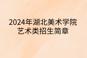 2024年湖北美術(shù)學(xué)院藝術(shù)類招生簡(jiǎn)章