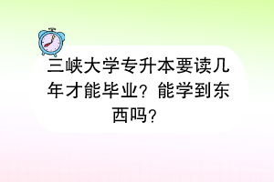 三峽大學(xué)專升本要讀幾年才能畢業(yè)？能學(xué)到東西嗎？