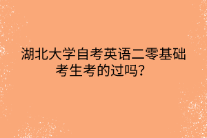 湖北大學(xué)自考英語(yǔ)二零基礎(chǔ)考生考的過(guò)嗎？